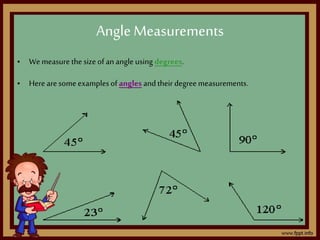 • Wemeasure the size of an angle using degrees.
• Here aresome examplesof angles and their degreemeasurements.
AngleMeasurements
 