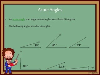 • An acute angle is an angle measuring between 0 and 90 degrees.
• Thefollowing angles are all acute angles.
AcuteAngles
 