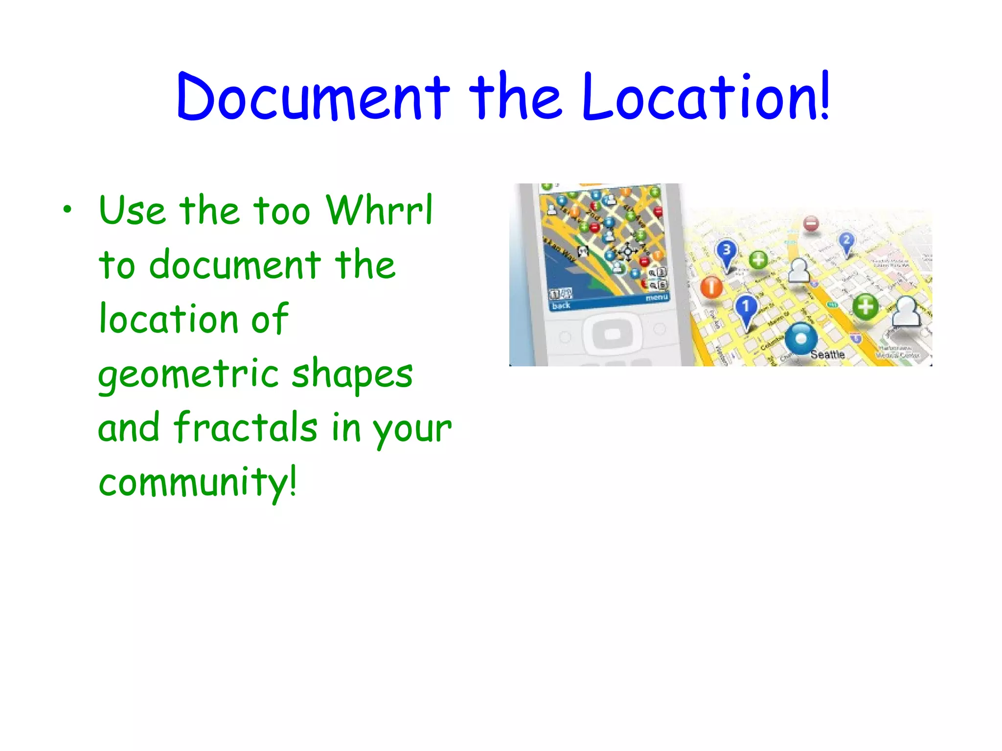 Document the Location! Use the too Whrrl to document the location of geometric shapes and fractals in your community! 