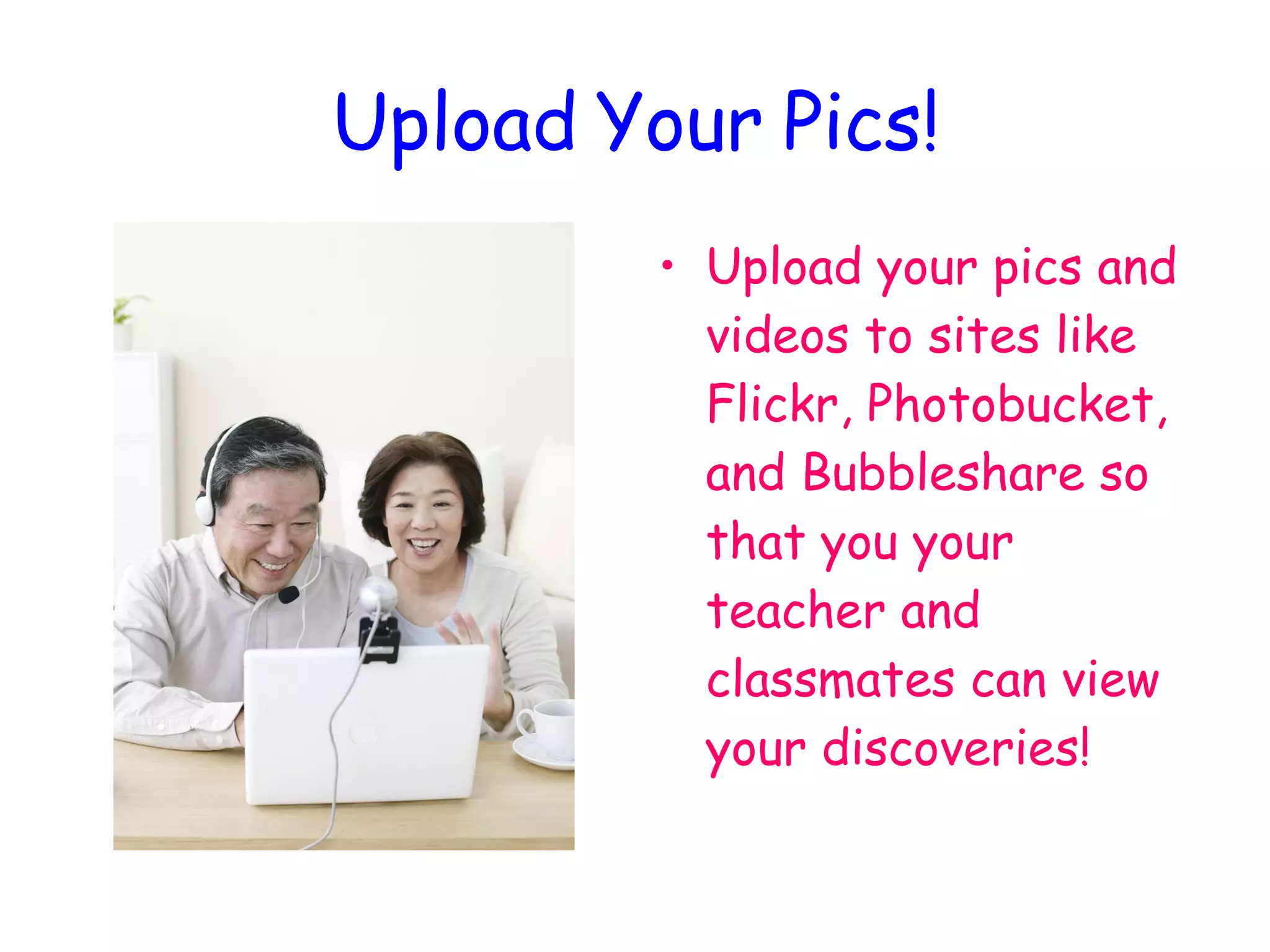 Upload Your Pics! Upload your pics and videos to sites like Flickr, Photobucket, and Bubbleshare so that you your teacher and classmates can view your discoveries! 