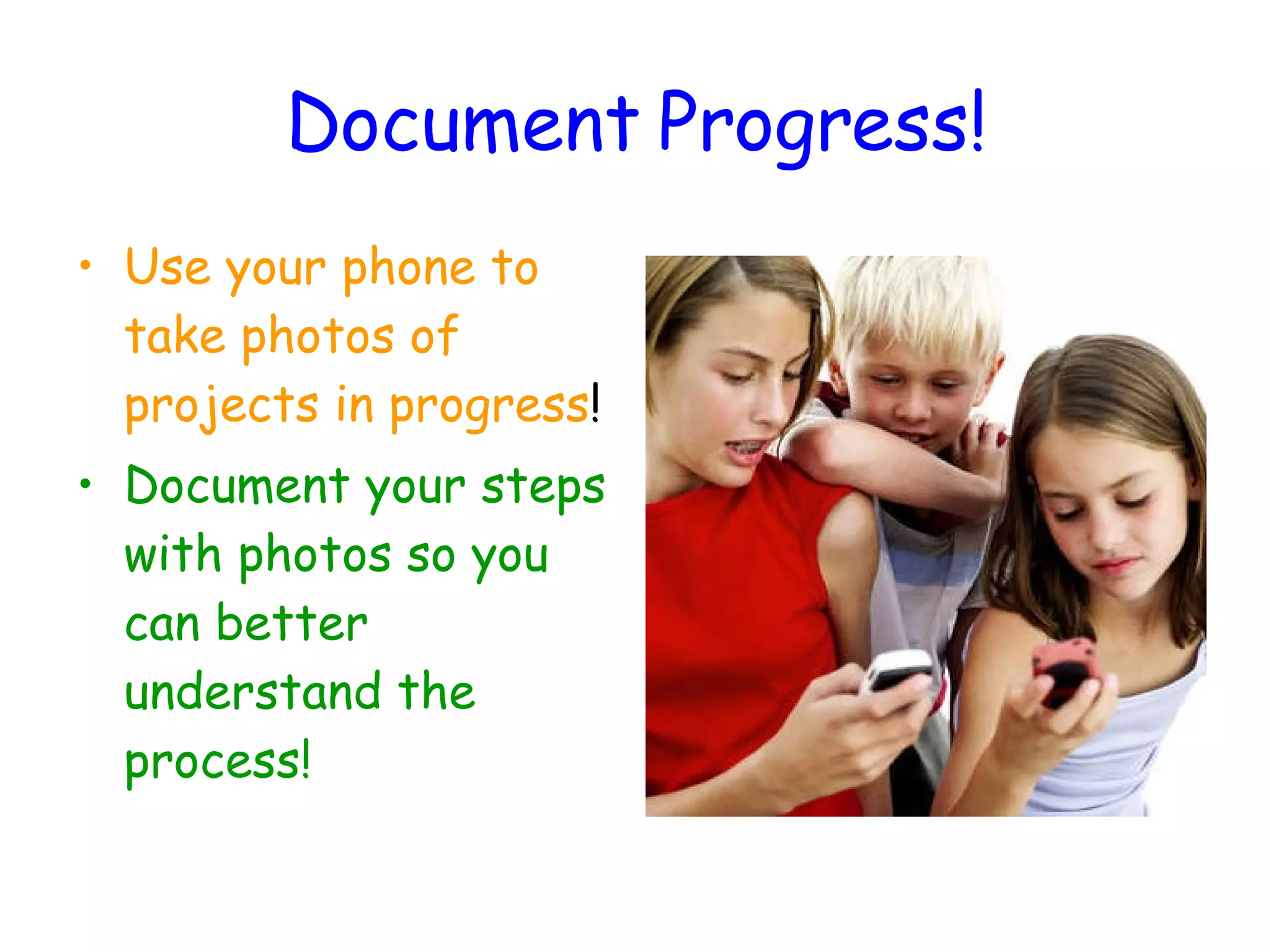 Document Progress! Use your phone to take photos of projects in progress ! Document your steps with photos so you can better understand the process! 