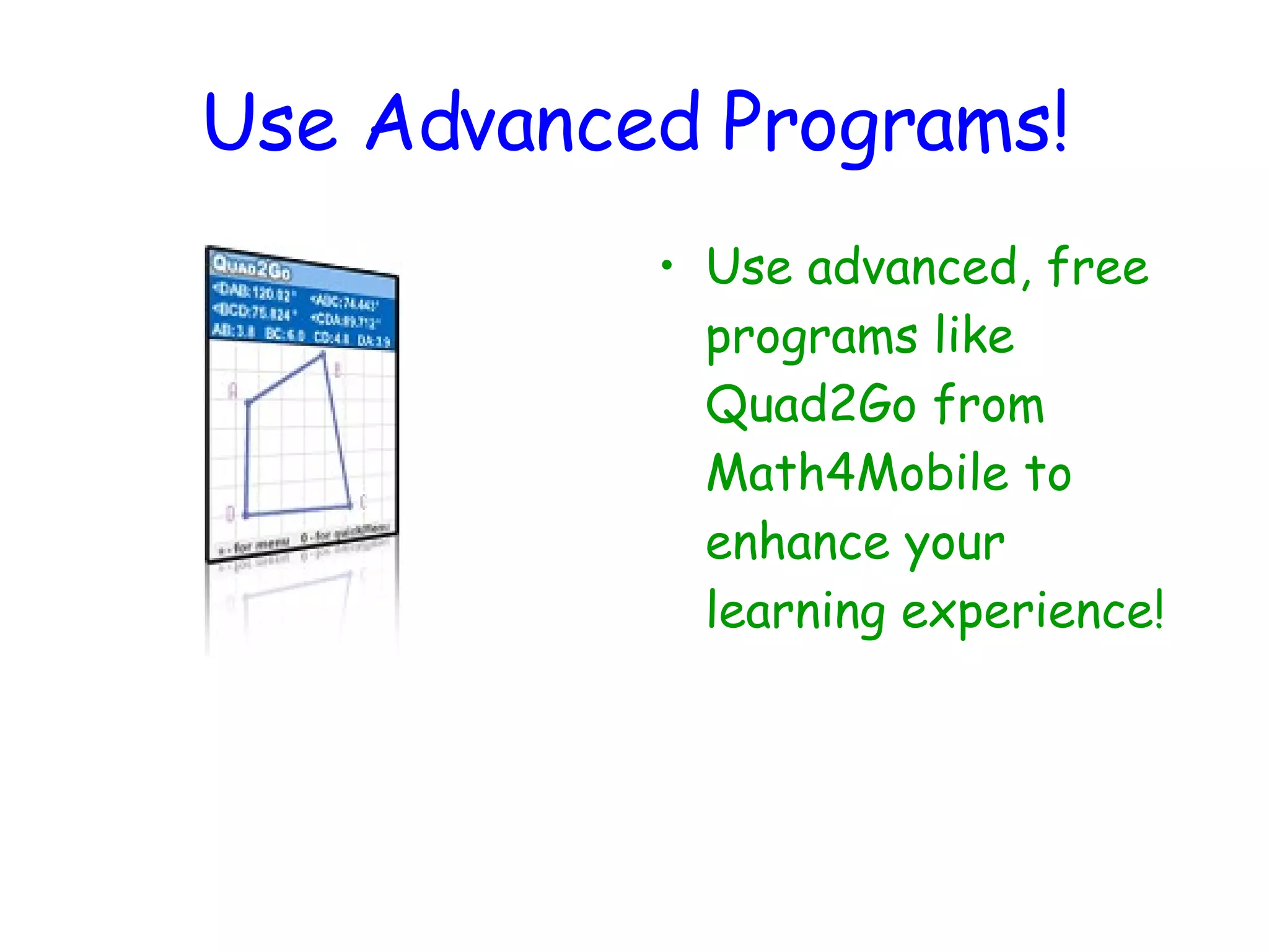 Use Advanced Programs! Use advanced, free programs like Quad2Go from Math4Mobile to enhance your learning experience! 