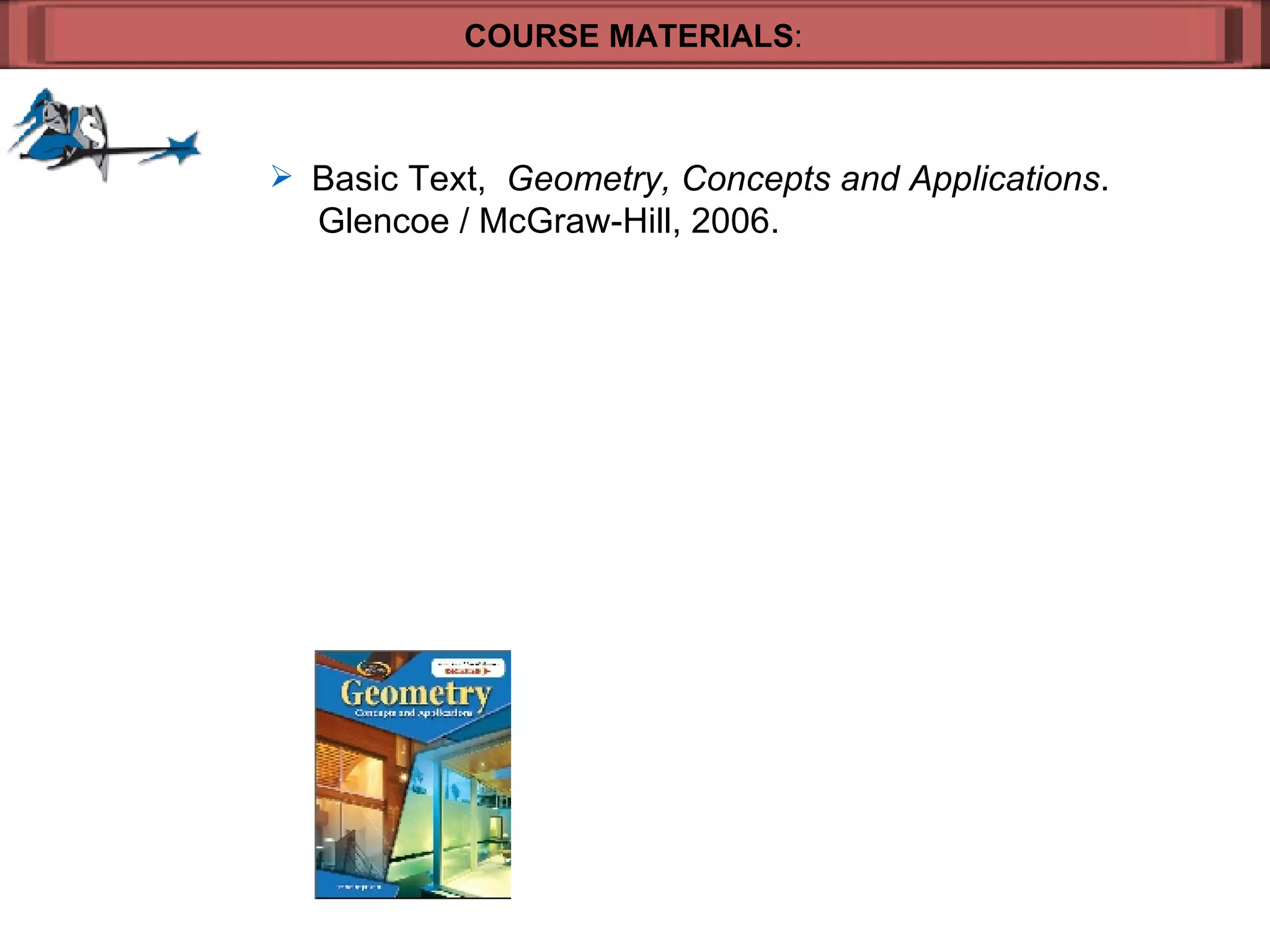 COURSE MATERIALS : Basic Text,  Geometry, Concepts and Applications .    Glencoe / McGraw-Hill, 2006. 