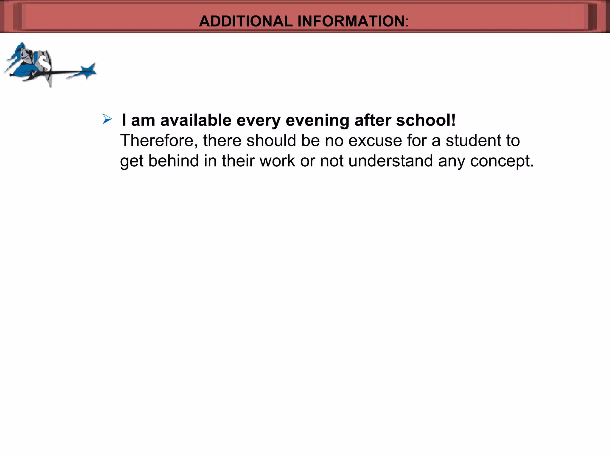 ADDITIONAL INFORMATION : I am available every evening after school!     Therefore, there should be no excuse for a student to  get behind in their work or not understand any concept. 