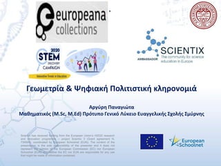 Scientix has received funding from the European Union’s H2020 research
and innovation programme – project Scientix 3 (Grant agreement N.
730009), coordinated by European Schoolnet (EUN). The content of the
presentation is the sole responsibility of the presenter and it does not
represent the opinion of the European Commission (EC) nor European
Schoolnet (EUN) and neither the EC nor EUN are responsible for any use
that might be made of information contained.
.
Γεωμετρία & Ψηφιακή Πολιτιστική κληρονομιά
Αργύρη Παναγιώτα
Μαθηματικός (Μ.Sc, M.Ed) Πρότυπο Γενικό Λύκειο Ευαγγελικής Σχολής Σμύρνης
 