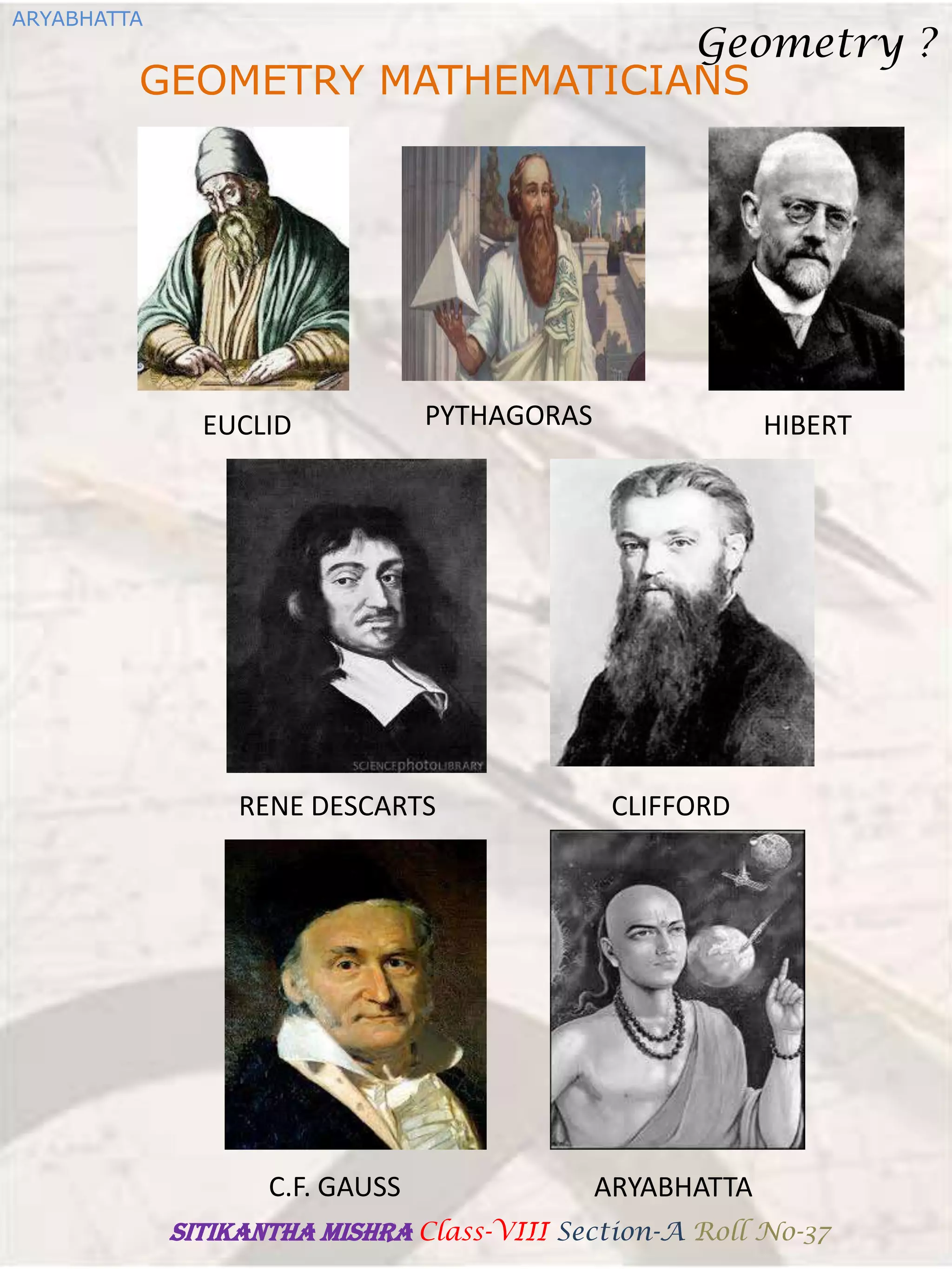 GEOMETRY MATHEMATICIANS
EUCLID PYTHAGORAS
RENE DESCARTS
HIBERT
C.F. GAUSS
CLIFFORD
ARYABHATTA
ARYABHATTA
Geometry ?
SITIKANThA MISHRA Class-VIII Section-A Roll No-37
 