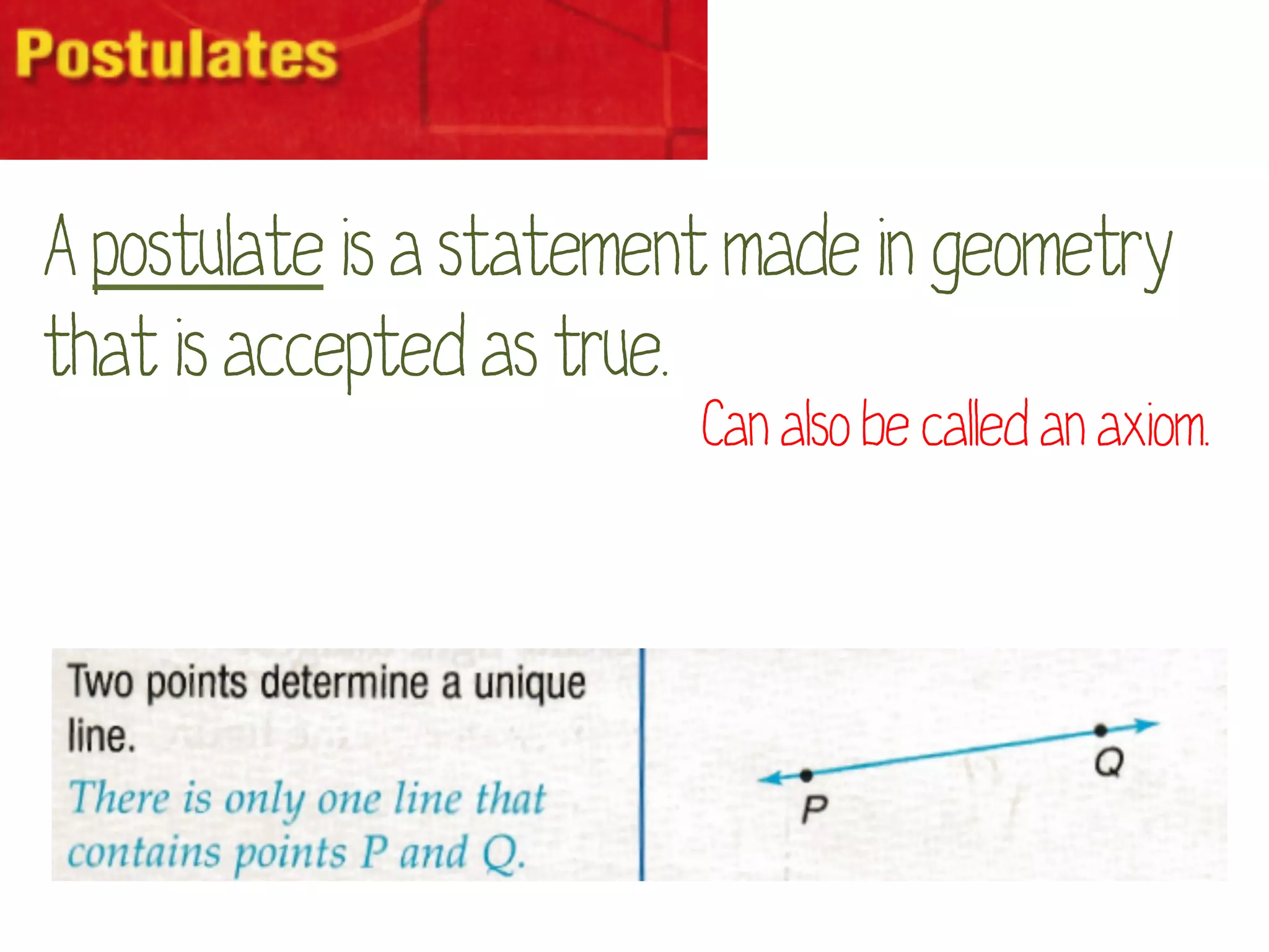 A postulate is a statement made in geometry
that is accepted as true.
                         Can also be called an axiom.
 