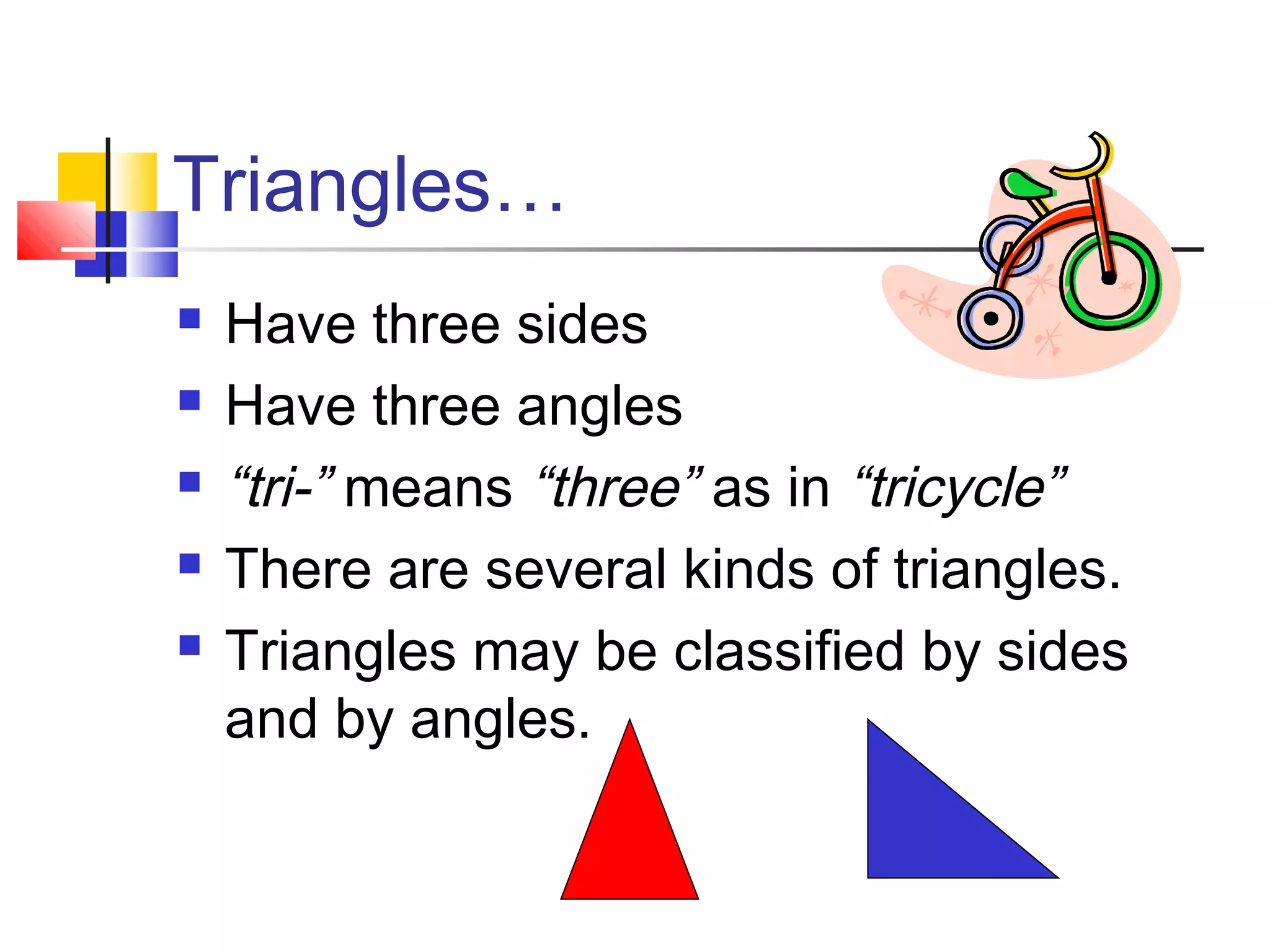 Triangles…
 Have three sides
 Have three angles
 “tri-” means “three” as in “tricycle”
 There are several kinds of triangles.
 Triangles may be classified by sides
and by angles.
 