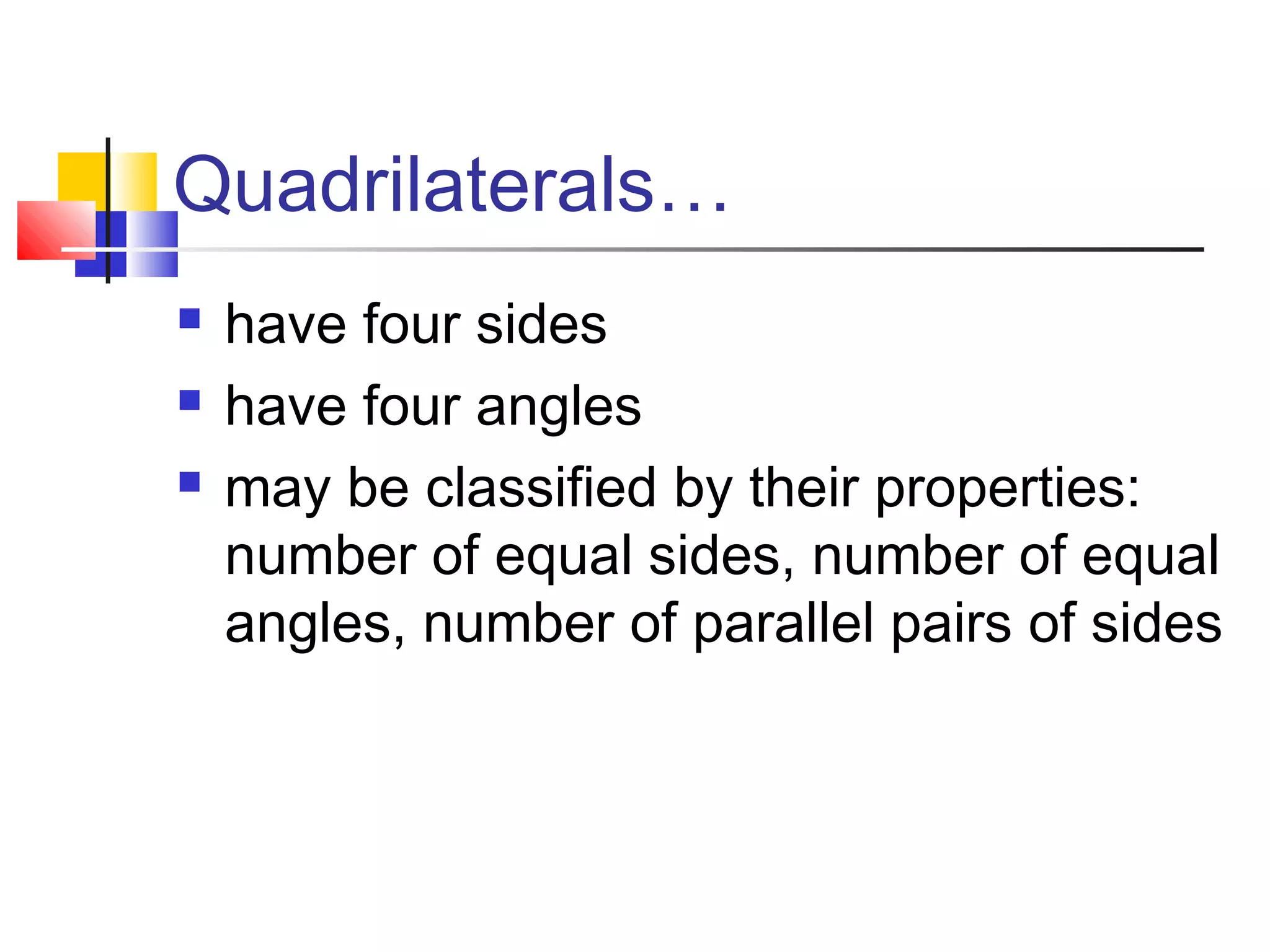 Quadrilaterals…
 have four sides
 have four angles
 may be classified by their properties:
number of equal sides, number of equal
angles, number of parallel pairs of sides
 
