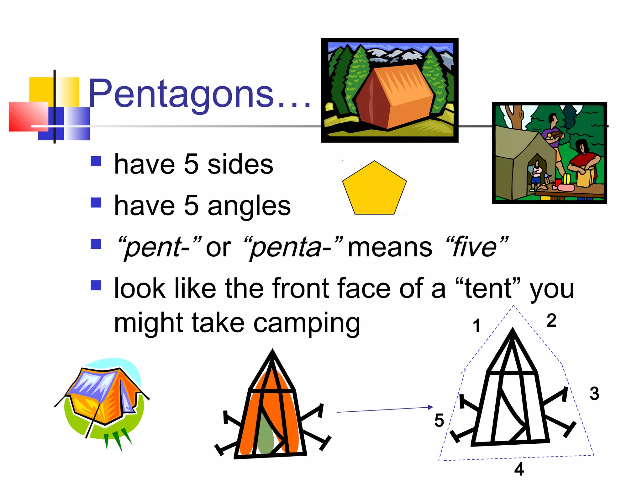 Pentagons…
 have 5 sides
 have 5 angles
 “pent-” or “penta-” means “five”
 look like the front face of a “tent” you
might take camping 1 2
3
4
5
 