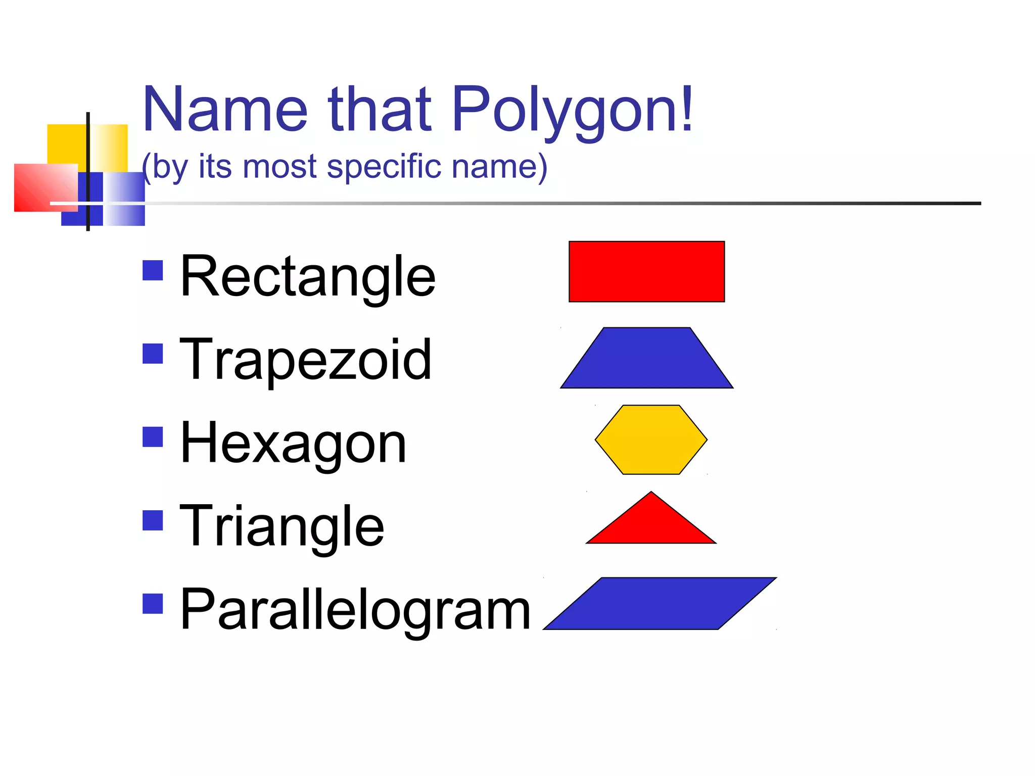 Name that Polygon!
(by its most specific name)
 Rectangle
 Trapezoid
 Hexagon
 Triangle
 Parallelogram
 
