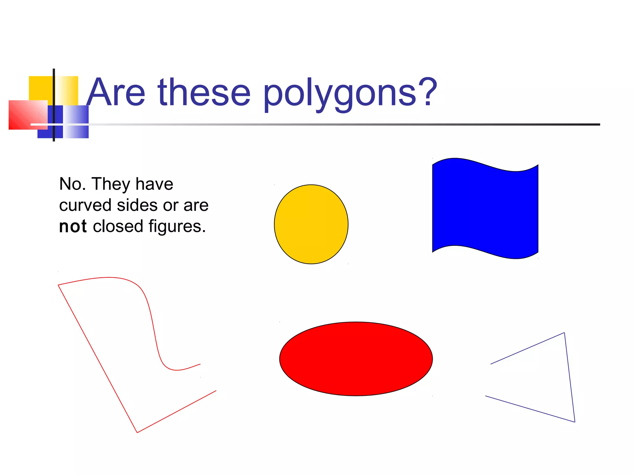 Are these polygons?
No. They have
curved sides or are
not closed figures.
 