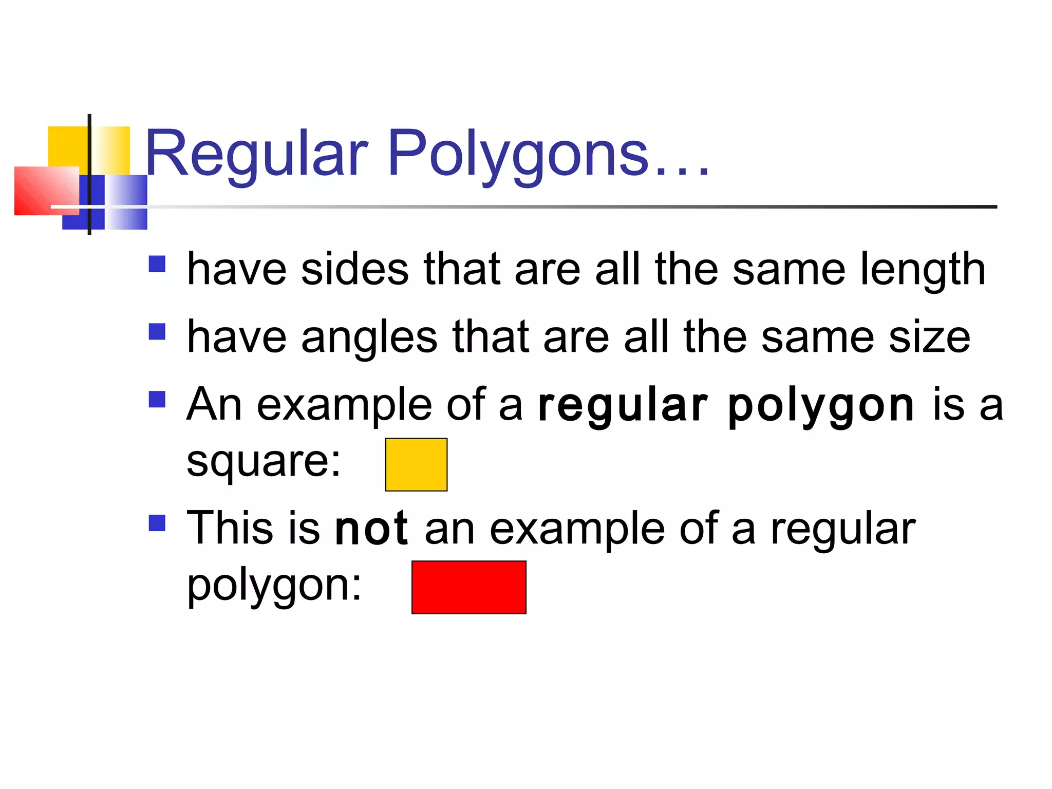 Regular Polygons…
 have sides that are all the same length
 have angles that are all the same size
 An example of a regular polygon is a
square:
 This is not an example of a regular
polygon:
 
