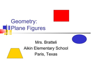 Geometry:
Plane Figures
Mrs. Bratteli
Aikin Elementary School
Paris, Texas
 