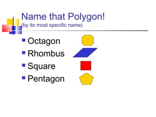 Name that Polygon!
(by its most specific name)
 Octagon
 Rhombus
 Square
 Pentagon
 