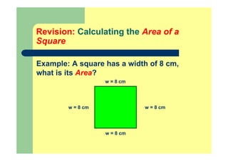 Revision: Calculating the Area of a
Square
Example: A square has a width of 8 cm,
what is its Area?
w = 8 cm
w = 8 cm
w = 8 cmw = 8 cm
 