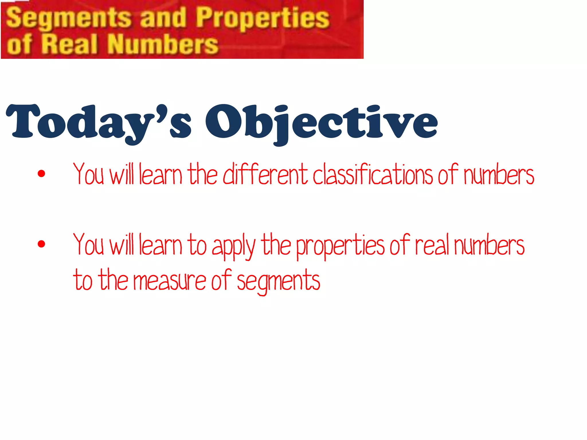 Today’s Objective
• You will learn the different classifications of numbers
• You will learn to apply the properties of real numbers
to the measure of segments