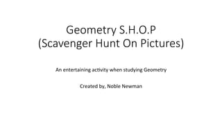 Geometry  S.H.O.P  
(Scavenger  Hunt  On  Pictures)  

An	
  entertaining	
  ac+vity	
  when	
  studying	
  Geometry	
  
	
  
Created	
  by,	
  Noble	
  Newman	
  
 
