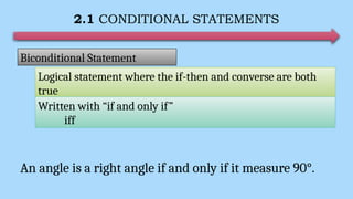 2.1 CONDITIONAL STATEMENTS
Biconditional Statement
Logical statement where the if-then and converse are both
true
Written with “if and only if”
iff
An angle is a right angle if and only if it measure 90°.
 