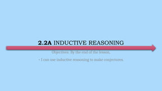2.2A INDUCTIVE REASONING
Objectives: By the end of the lesson,
• I can use inductive reasoning to make conjectures.
 