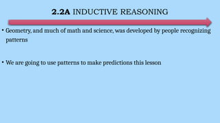 2.2A INDUCTIVE REASONING
• Geometry, and much of math and science, was developed by people recognizing
patterns
• We are going to use patterns to make predictions this lesson
 