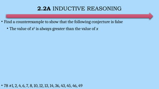 2.2A INDUCTIVE REASONING
• Find a counterexample to show that the following conjecture is false
• The value of x2
is always greater than the value of x
• 78 #1, 2, 4, 6, 7, 8, 10, 12, 13, 14, 36, 43, 45, 46, 49
 