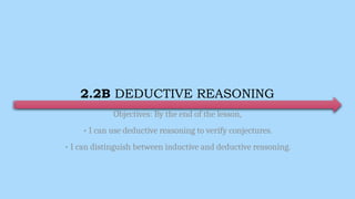 2.2B DEDUCTIVE REASONING
Objectives: By the end of the lesson,
• I can use deductive reasoning to verify conjectures.
• I can distinguish between inductive and deductive reasoning.
 