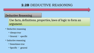 2.2B DEDUCTIVE REASONING
• Deductive reasoning
• Always true
• General  specific
• Inductive reasoning
• Sometimes true
• Specific  general
Deductive Reasoning
Use facts, definitions, properties, laws of logic to form an
argument.
 