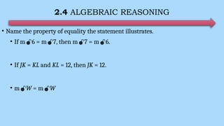 2.4 ALGEBRAIC REASONING
• Name the property of equality the statement illustrates.
• If m6 = m7, then m7 = m6.
• If JK = KL and KL = 12, then JK = 12.
• mW = mW
 
