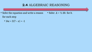 2.4 ALGEBRAIC REASONING
• Solve the equation and write a reason
for each step
• 14x + 3(7 – x) = -1
• Solve A = ½ bh for b.
 