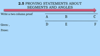 2.5 PROVING STATEMENTS ABOUT
SEGMENTS AND ANGLES
Write a two column proof
Given: ,
Prove:
A B C
D E F
 