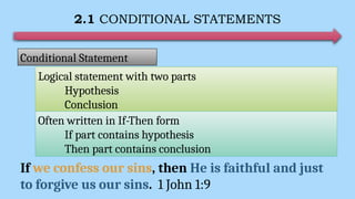 2.1 CONDITIONAL STATEMENTS
Conditional Statement
Logical statement with two parts
Hypothesis
Conclusion
Often written in If-Then form
If part contains hypothesis
Then part contains conclusion
If we confess our sins, then He is faithful and just
to forgive us our sins. 1 John 1:9
 