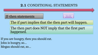 2.1 CONDITIONAL STATEMENTS
p  q
If-then statements
The if part implies that the then part will happen.
The then part does NOT imply that the first part
happened.
If you are hungry, then you should eat.
John is hungry, so…
Megan should eat, so…
 