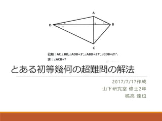 とある初等幾何の超難問の解法
2017/7/17作成
山下研究室 修士2年
橘高 達也
 