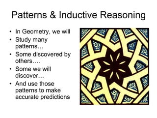 Patterns & Inductive Reasoning
• In Geometry, we will
• Study many
  patterns…
• Some discovered by
  others….
• Some we will
  discover…
• And use those
  patterns to make
  accurate predictions
 