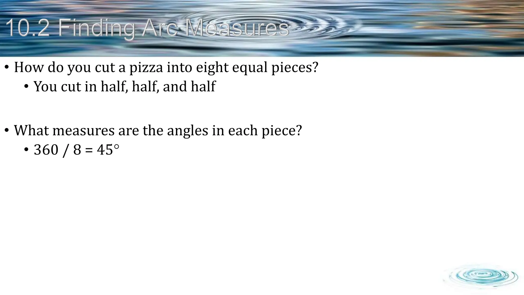 • How do you cut a pizza into eight equal pieces?
• You cut in half, half, and half
• What measures are the angles in each piece?
• 360 / 8 = 45
 