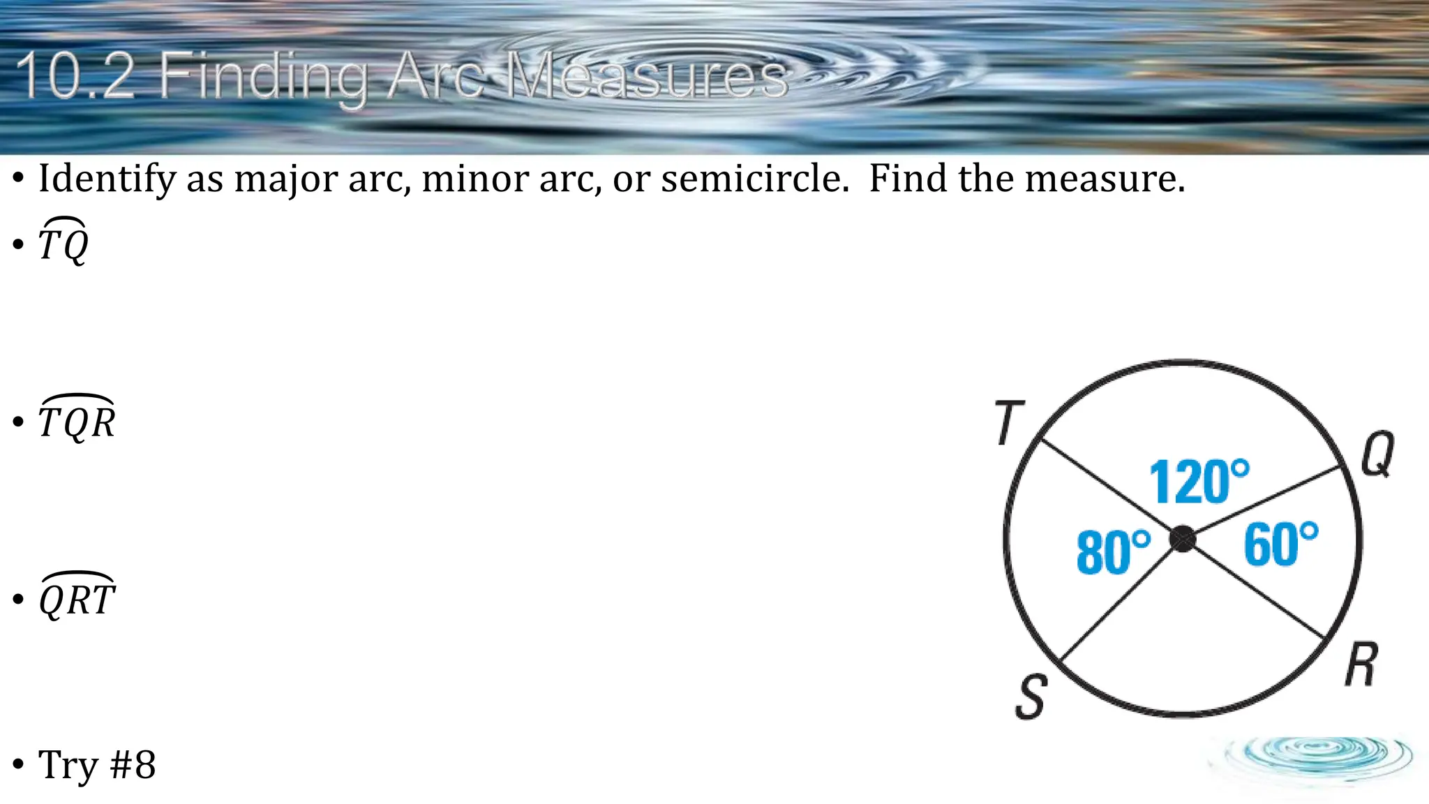 • Identify as major arc, minor arc, or semicircle. Find the measure.
• 𝑇𝑄
• 𝑇𝑄𝑅
• 𝑄𝑅𝑇
• Try #8
 