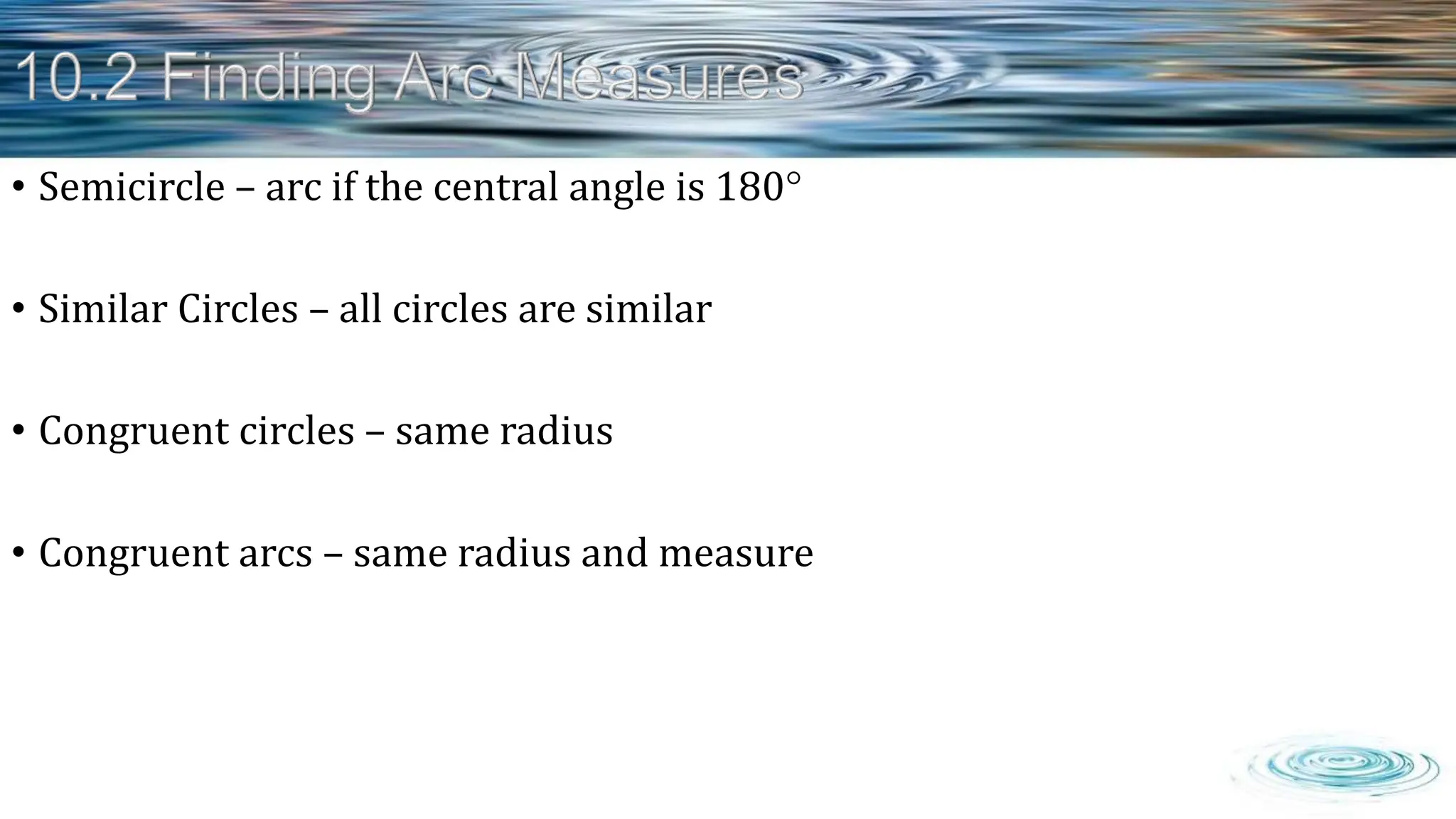 • Semicircle – arc if the central angle is 180
• Similar Circles – all circles are similar
• Congruent circles – same radius
• Congruent arcs – same radius and measure
 