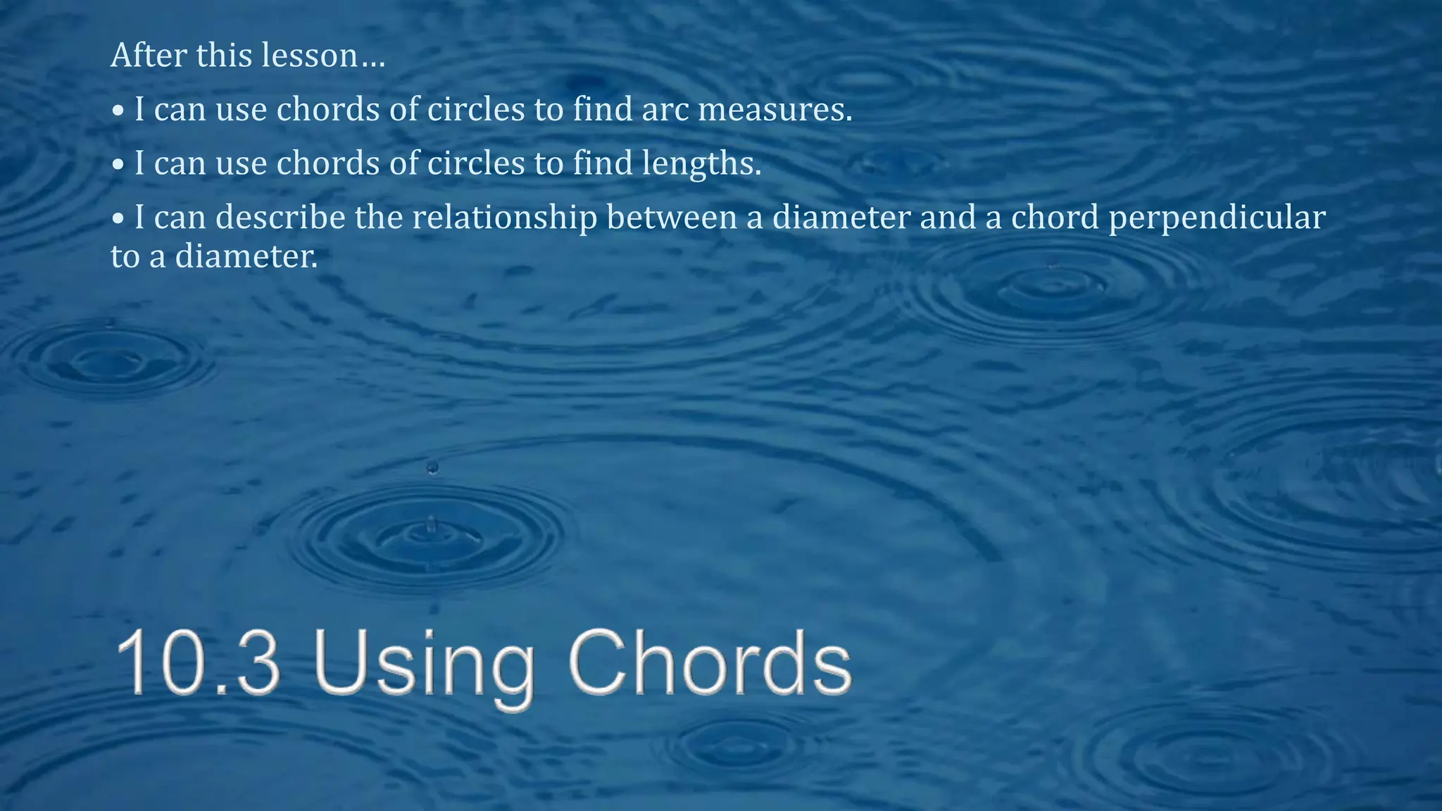 After this lesson…
• I can use chords of circles to find arc measures.
• I can use chords of circles to find lengths.
• I can describe the relationship between a diameter and a chord perpendicular
to a diameter.
 
