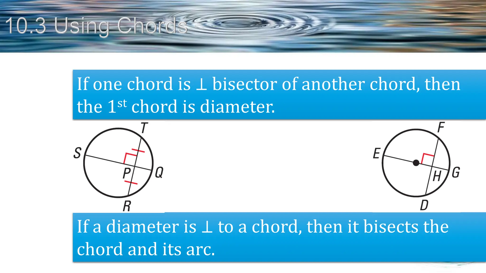 If one chord is ⊥ bisector of another chord, then
the 1st chord is diameter.
If a diameter is ⊥ to a chord, then it bisects the
chord and its arc.
 