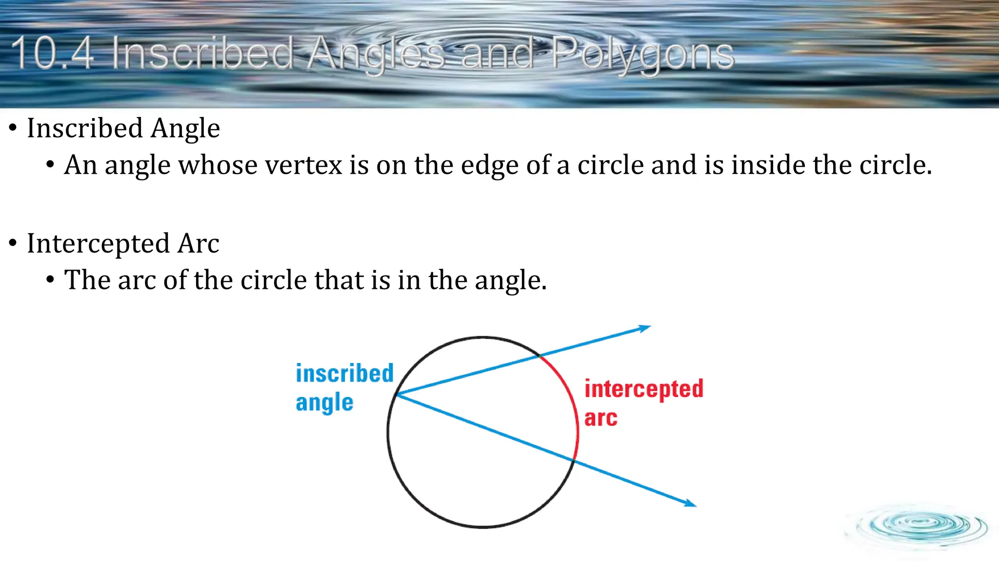 • Inscribed Angle
• An angle whose vertex is on the edge of a circle and is inside the circle.
• Intercepted Arc
• The arc of the circle that is in the angle.
 