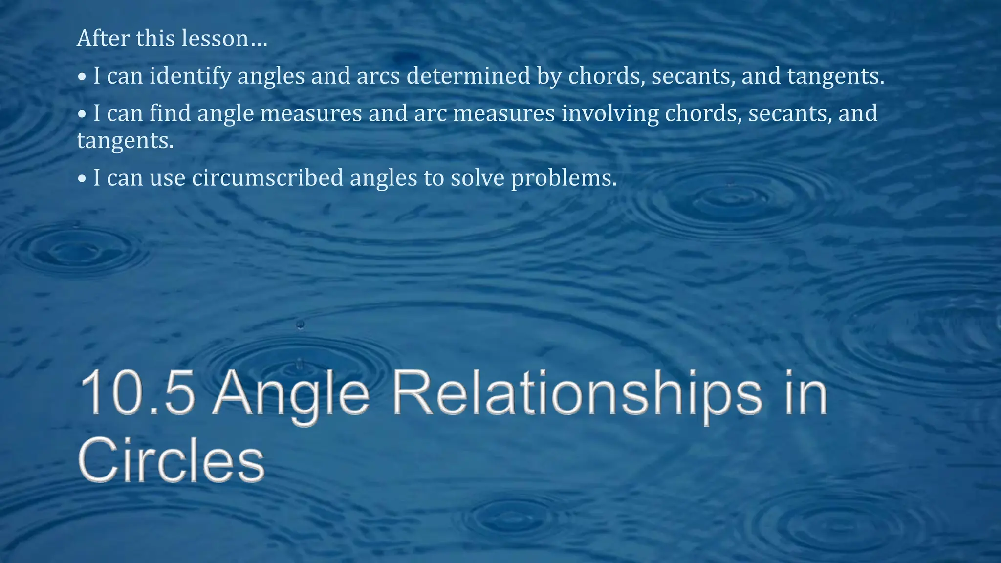 After this lesson…
• I can identify angles and arcs determined by chords, secants, and tangents.
• I can find angle measures and arc measures involving chords, secants, and
tangents.
• I can use circumscribed angles to solve problems.
 