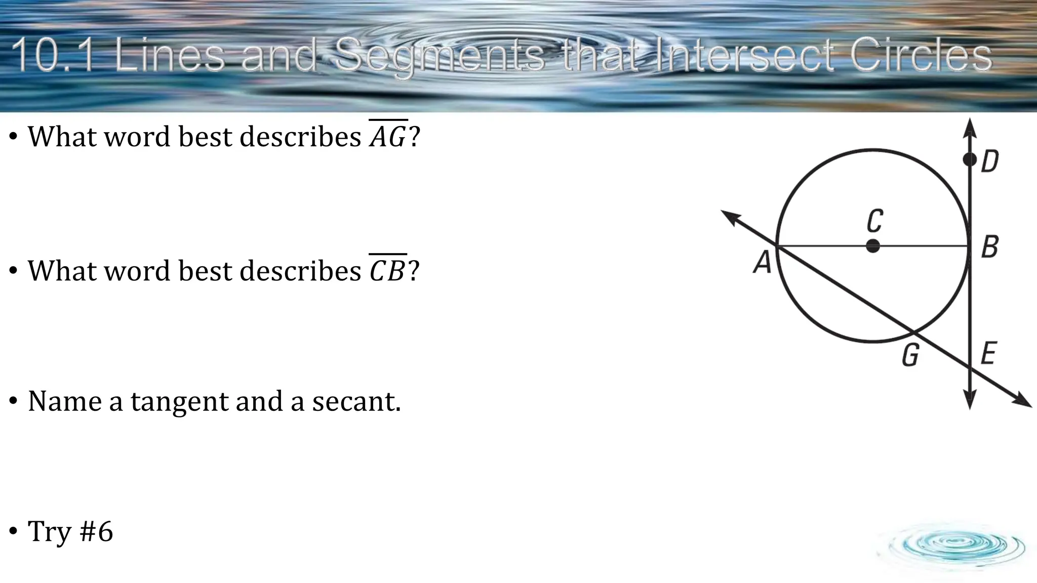 • What word best describes 𝐴𝐺?
• What word best describes 𝐶𝐵?
• Name a tangent and a secant.
• Try #6
 
