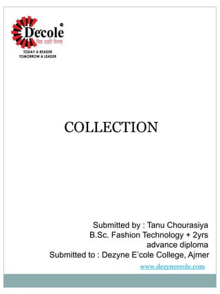 COLLECTION
Submitted by : Tanu Chourasiya
B.Sc. Fashion Technology + 2yrs
advance diploma
Submitted to : Dezyne E’cole College, Ajmer
www.dezyneecole.com
 