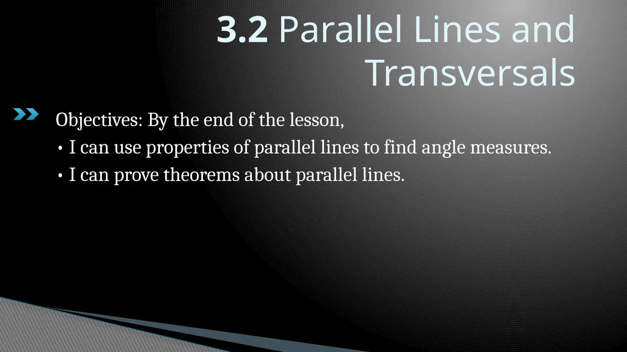 3.2 Parallel Lines and
Transversals
Objectives: By the end of the lesson,
• I can use properties of parallel lines to find angle measures.
• I can prove theorems about parallel lines.
 