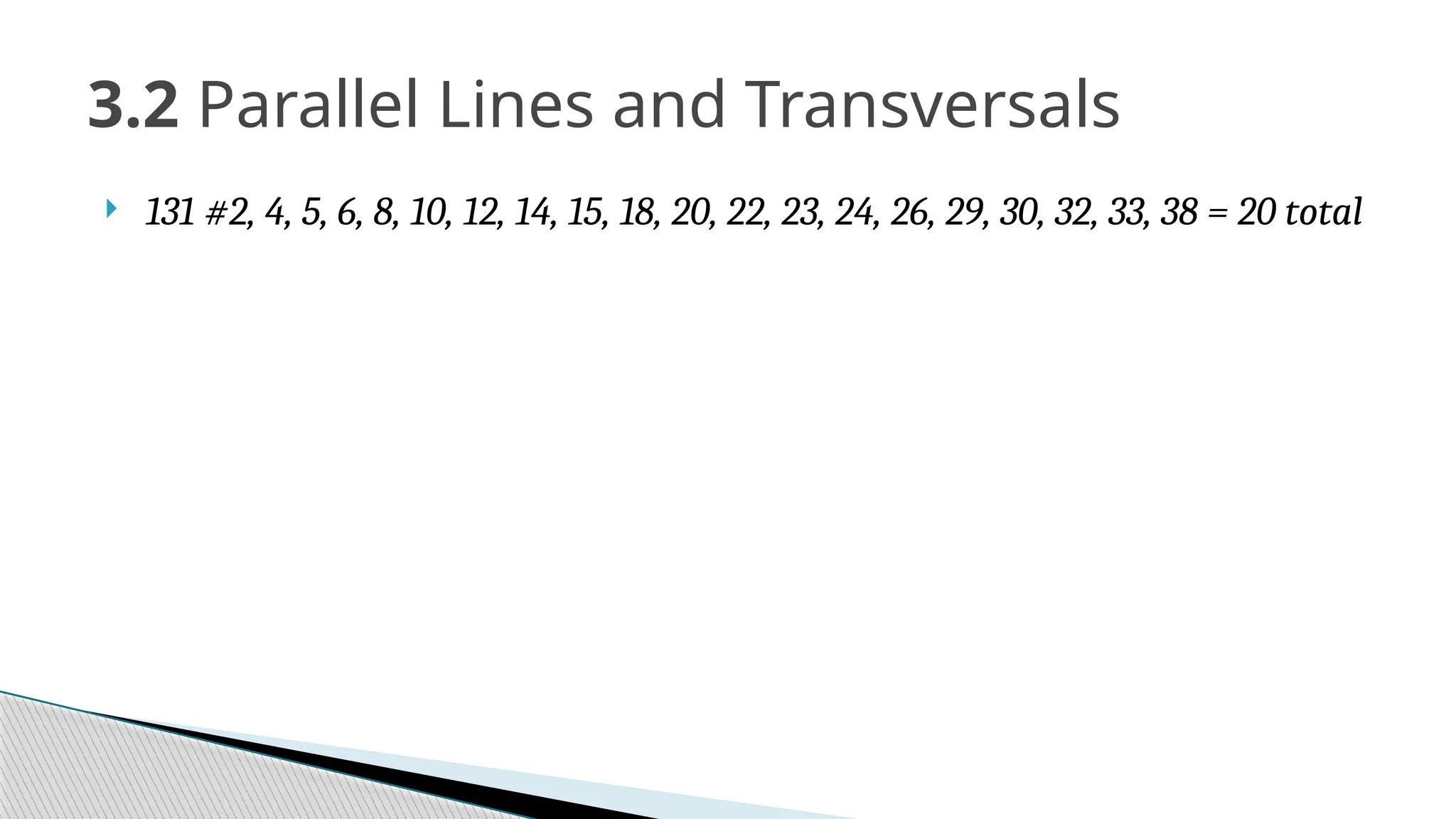  131 #2, 4, 5, 6, 8, 10, 12, 14, 15, 18, 20, 22, 23, 24, 26, 29, 30, 32, 33, 38 = 20 total
3.2 Parallel Lines and Transversals
 