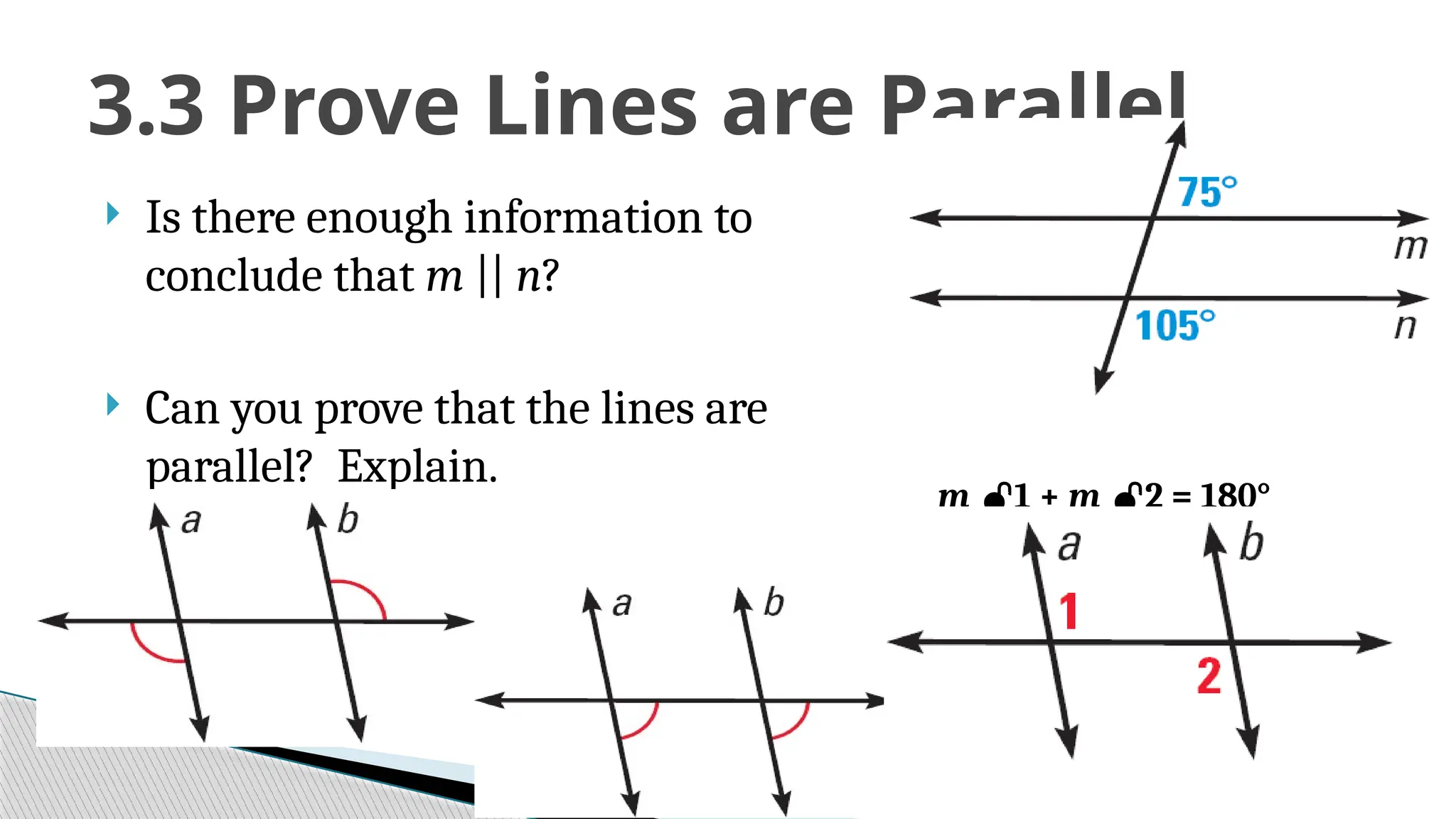  Is there enough information to
conclude that m || n?
 Can you prove that the lines are
parallel? Explain.
3.3 Prove Lines are Parallel
m 1 + m 2 = 180°
 