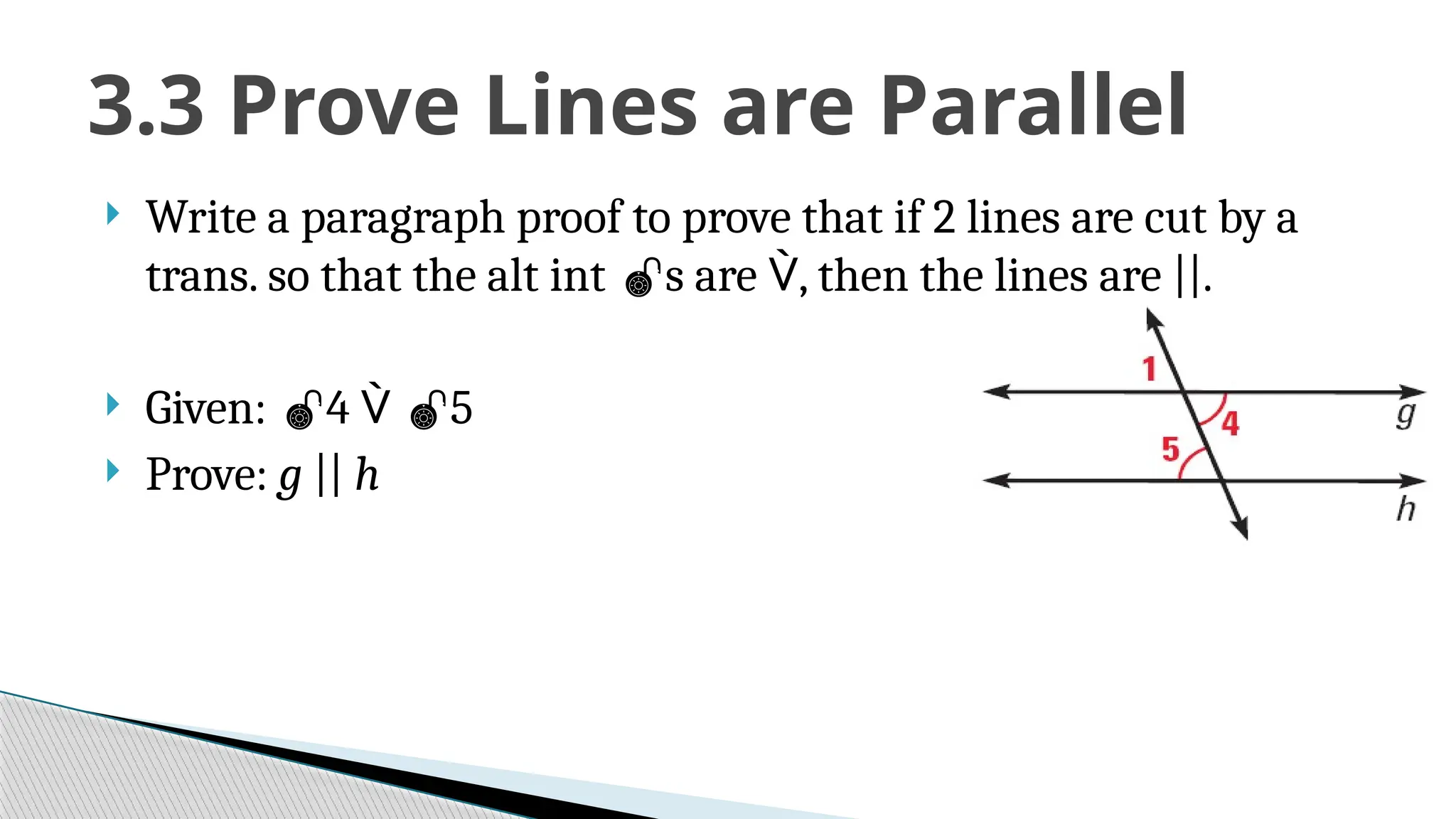  Write a paragraph proof to prove that if 2 lines are cut by a
trans. so that the alt int s are , then the lines are ||.
 Given: 4  5
 Prove: g || h
3.3 Prove Lines are Parallel
 