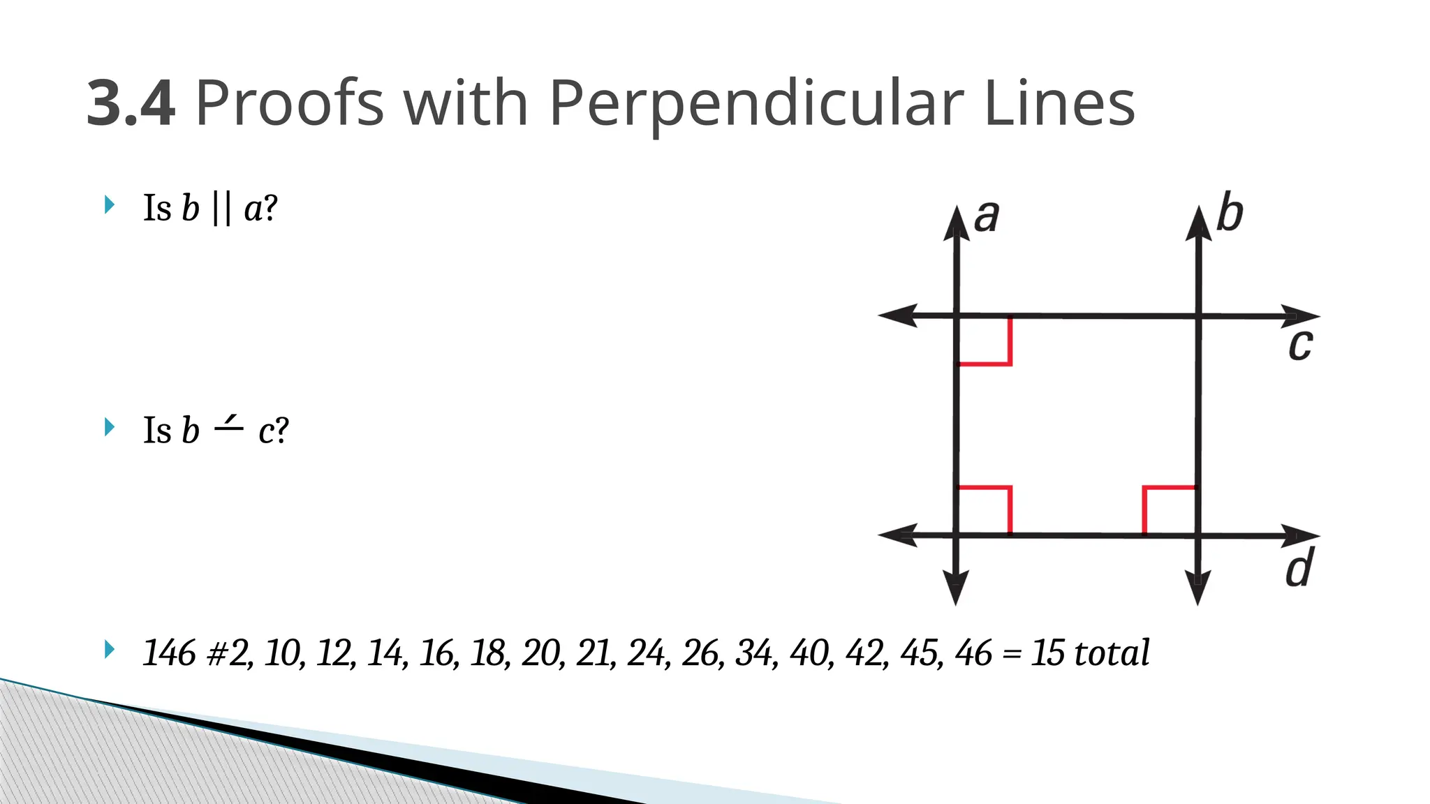  Is b || a?
 Is b  c?
 146 #2, 10, 12, 14, 16, 18, 20, 21, 24, 26, 34, 40, 42, 45, 46 = 15 total
3.4 Proofs with Perpendicular Lines
 