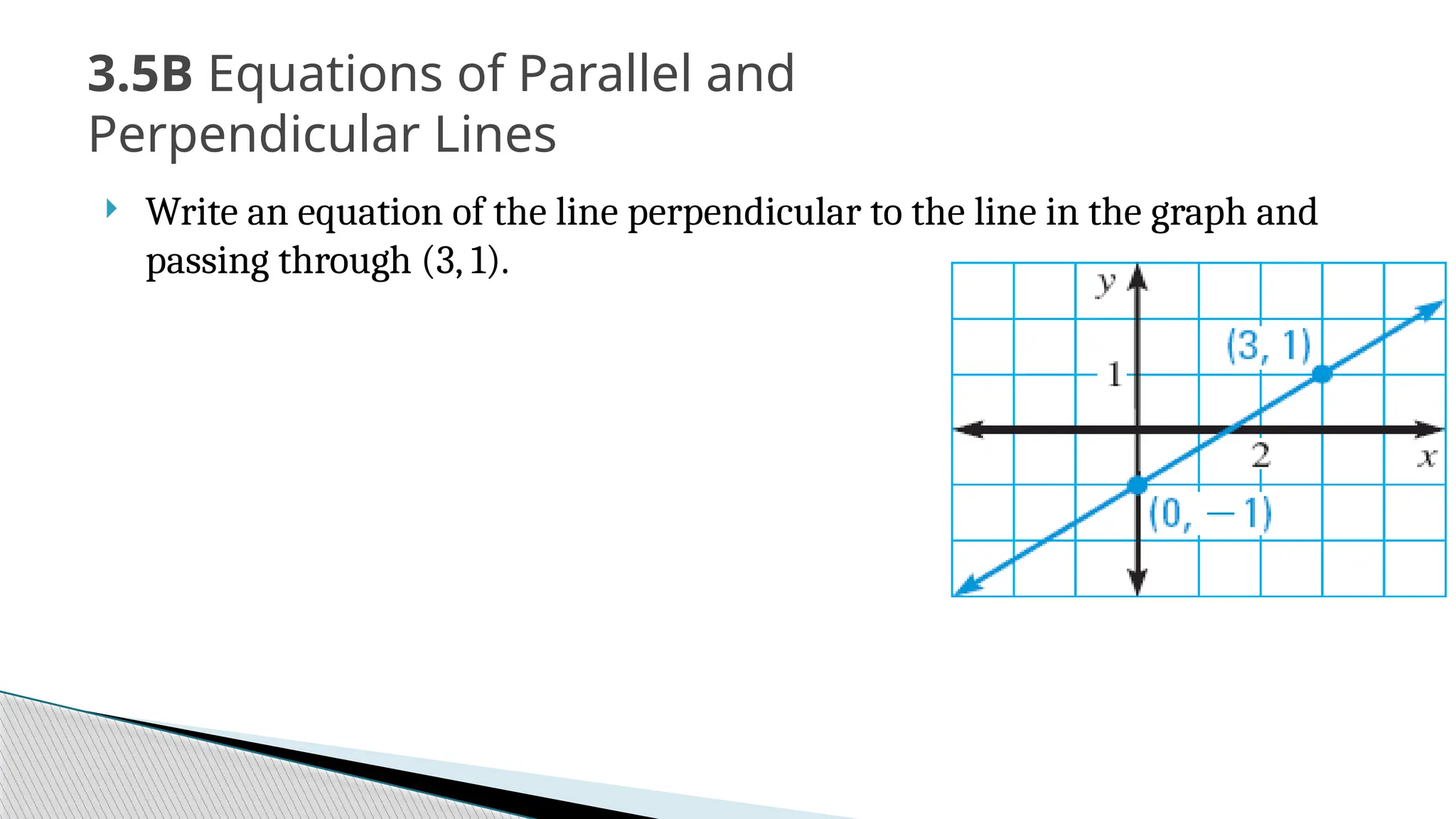  Write an equation of the line perpendicular to the line in the graph and
passing through (3, 1).
3.5B Equations of Parallel and
Perpendicular Lines
 